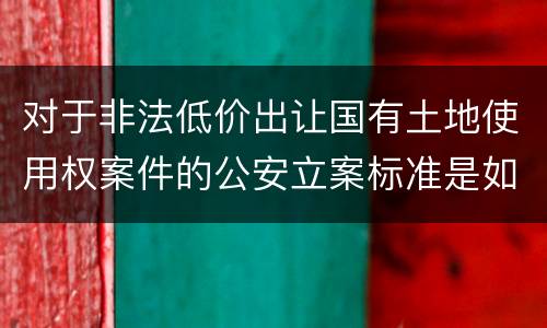 对于非法低价出让国有土地使用权案件的公安立案标准是如何规定