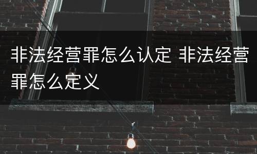 非法经营罪怎么认定 非法经营罪怎么定义