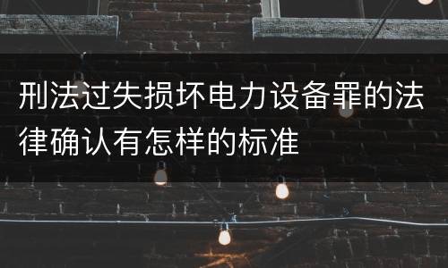 刑法过失损坏电力设备罪的法律确认有怎样的标准