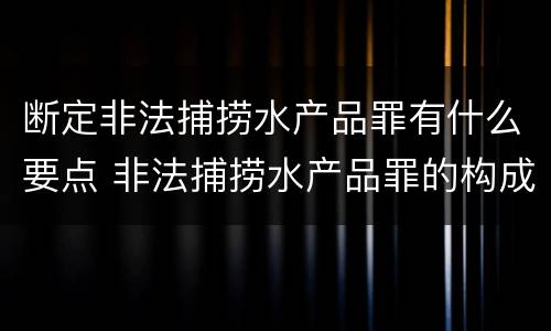 断定非法捕捞水产品罪有什么要点 非法捕捞水产品罪的构成要件