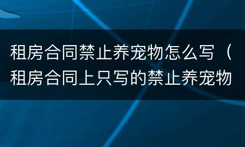 租房合同禁止养宠物怎么写（租房合同上只写的禁止养宠物）