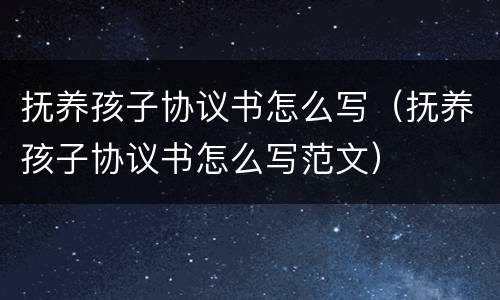抚养孩子协议书怎么写（抚养孩子协议书怎么写范文）