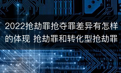 2022抢劫罪抢夺罪差异有怎样的体现 抢劫罪和转化型抢劫罪的区别