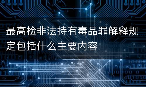 最高检非法持有毒品罪解释规定包括什么主要内容