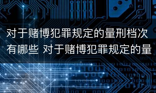 对于赌博犯罪规定的量刑档次有哪些 对于赌博犯罪规定的量刑档次有哪些影响