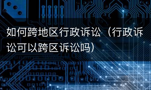 如何跨地区行政诉讼（行政诉讼可以跨区诉讼吗）