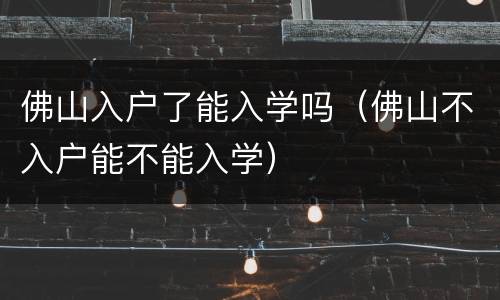 佛山入户了能入学吗（佛山不入户能不能入学）