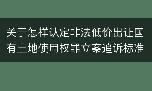 关于怎样认定非法低价出让国有土地使用权罪立案追诉标准