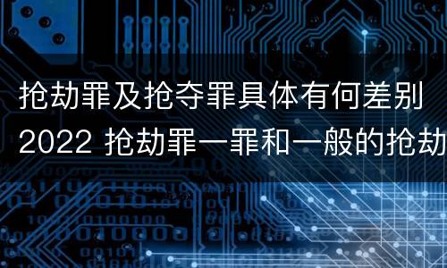 抢劫罪及抢夺罪具体有何差别2022 抢劫罪一罪和一般的抢劫罪