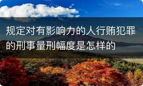 规定对有影响力的人行贿犯罪的刑事量刑幅度是怎样的