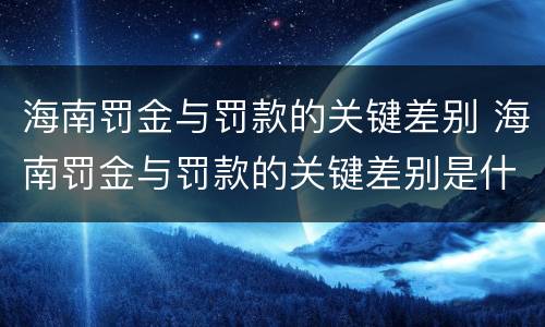 海南罚金与罚款的关键差别 海南罚金与罚款的关键差别是什么