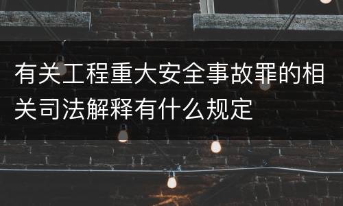 有关工程重大安全事故罪的相关司法解释有什么规定