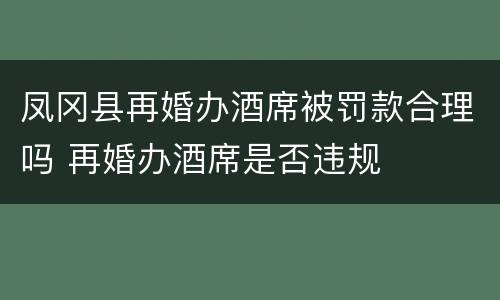凤冈县再婚办酒席被罚款合理吗 再婚办酒席是否违规