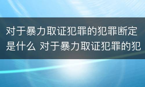 对于暴力取证犯罪的犯罪断定是什么 对于暴力取证犯罪的犯罪断定是什么意思