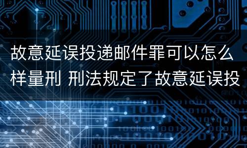 故意延误投递邮件罪可以怎么样量刑 刑法规定了故意延误投递邮件罪