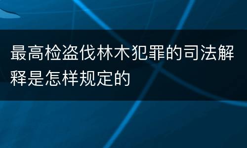 最高检盗伐林木犯罪的司法解释是怎样规定的