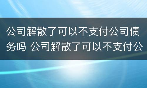 公司解散了可以不支付公司债务吗 公司解散了可以不支付公司债务吗