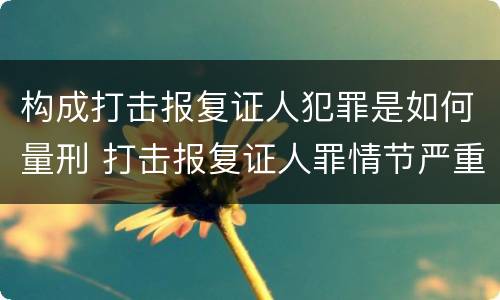 构成打击报复证人犯罪是如何量刑 打击报复证人罪情节严重