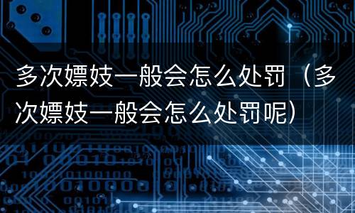 多次嫖妓一般会怎么处罚（多次嫖妓一般会怎么处罚呢）