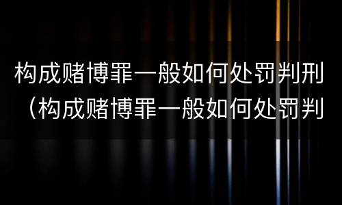 构成赌博罪一般如何处罚判刑（构成赌博罪一般如何处罚判刑标准）