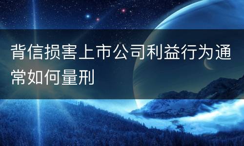 背信损害上市公司利益行为通常如何量刑