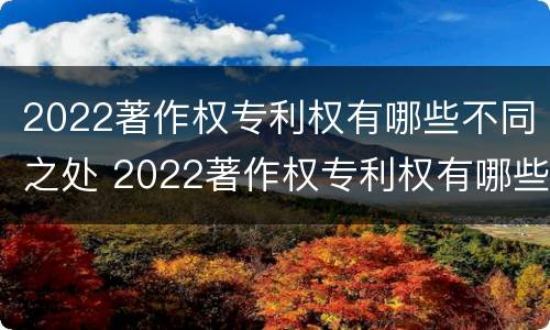 2022著作权专利权有哪些不同之处 2022著作权专利权有哪些不同之处和作用
