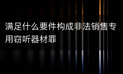 满足什么要件构成非法销售专用窃听器材罪