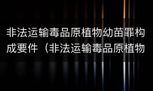 非法运输毒品原植物幼苗罪构成要件（非法运输毒品原植物幼苗罪构成要件包括）