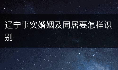 辽宁事实婚姻及同居要怎样识别