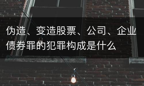伪造、变造股票、公司、企业债券罪的犯罪构成是什么