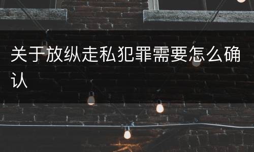 关于放纵走私犯罪需要怎么确认