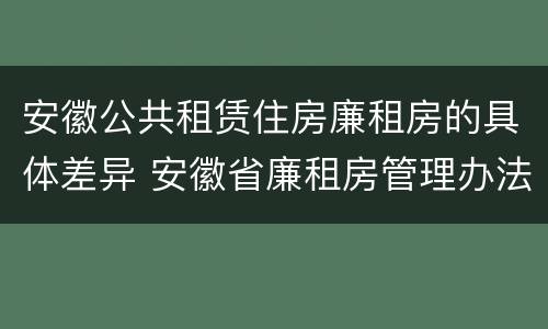 安徽公共租赁住房廉租房的具体差异 安徽省廉租房管理办法