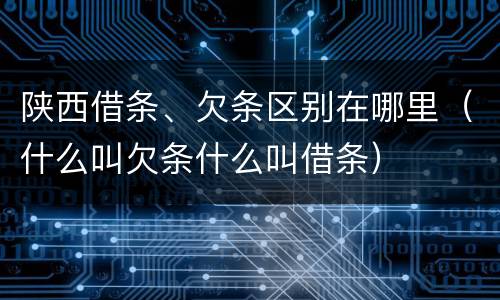 陕西借条、欠条区别在哪里（什么叫欠条什么叫借条）