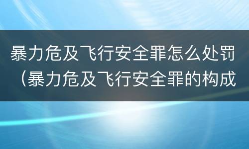 暴力危及飞行安全罪怎么处罚（暴力危及飞行安全罪的构成要件）