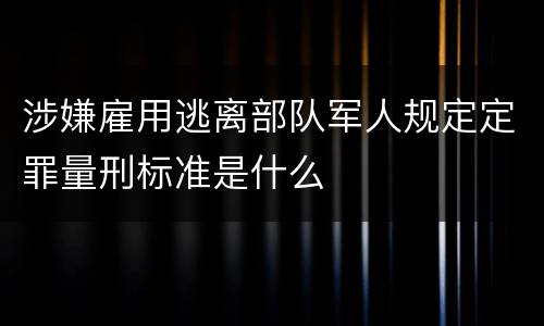 涉嫌雇用逃离部队军人规定定罪量刑标准是什么