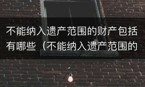 不能纳入遗产范围的财产包括有哪些（不能纳入遗产范围的财产包括有哪些）