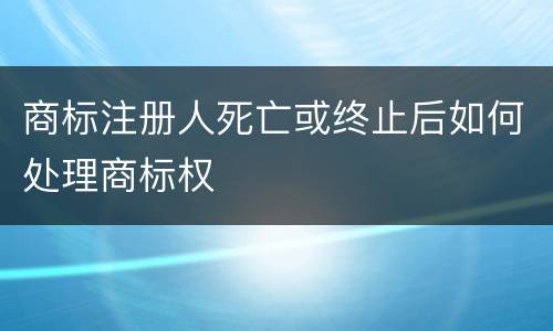 商标注册人死亡或终止后如何处理商标权