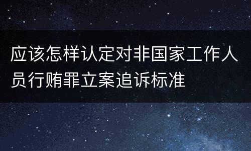 应该怎样认定对非国家工作人员行贿罪立案追诉标准
