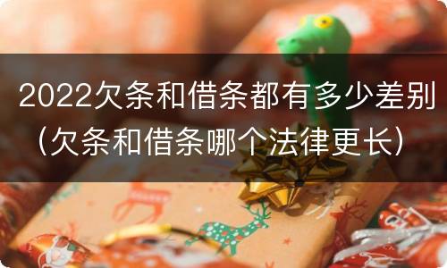 2022欠条和借条都有多少差别（欠条和借条哪个法律更长）