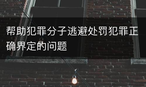 帮助犯罪分子逃避处罚犯罪正确界定的问题