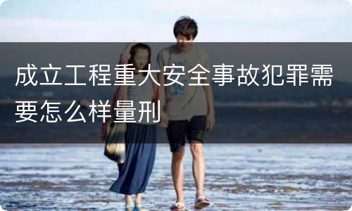 成立工程重大安全事故犯罪需要怎么样量刑