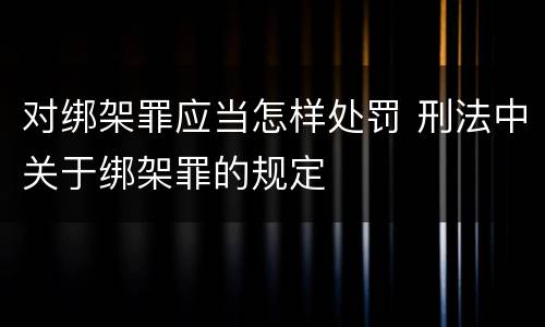 对绑架罪应当怎样处罚 刑法中关于绑架罪的规定