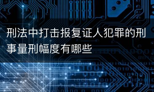 刑法中打击报复证人犯罪的刑事量刑幅度有哪些