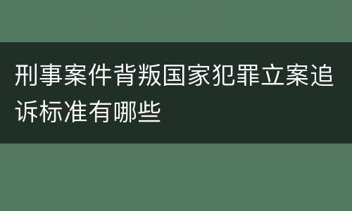 刑事案件背叛国家犯罪立案追诉标准有哪些