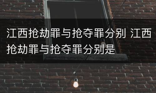 江西抢劫罪与抢夺罪分别 江西抢劫罪与抢夺罪分别是