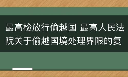 最高检放行偷越国 最高人民法院关于偷越国境处理界限的复函