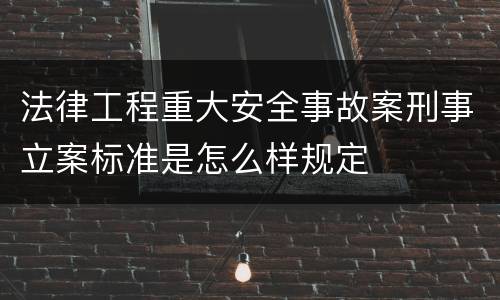 法律工程重大安全事故案刑事立案标准是怎么样规定