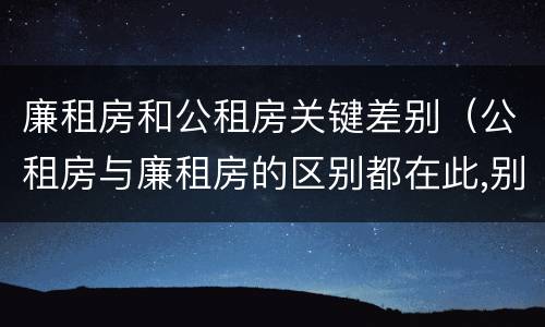 廉租房和公租房关键差别（公租房与廉租房的区别都在此,别再搞错了!）