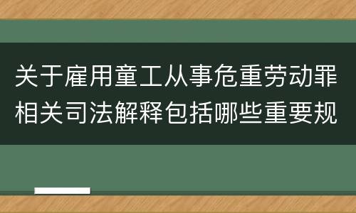 关于雇用童工从事危重劳动罪相关司法解释包括哪些重要规定
