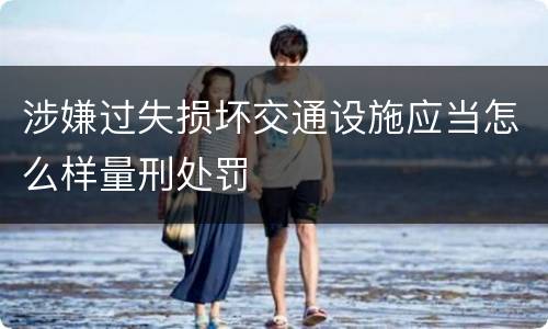 涉嫌过失损坏交通设施应当怎么样量刑处罚